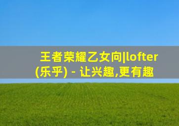 王者荣耀乙女向|lofter(乐乎) - 让兴趣,更有趣